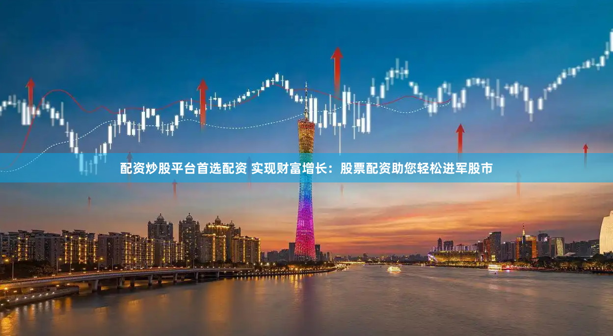 配资炒股平台首选配资 实现财富增长:股票配资助您轻松进军股市