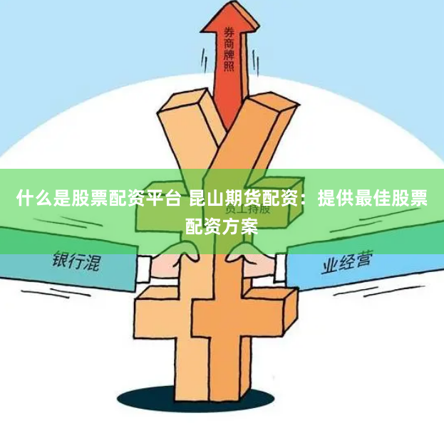 什么是股票配资平台 昆山期货配资：提供最佳股票配资方案