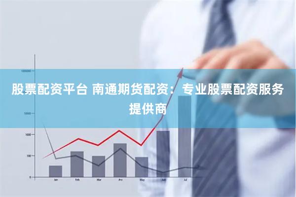 股票配资平台 南通期货配资：专业股票配资服务提供商