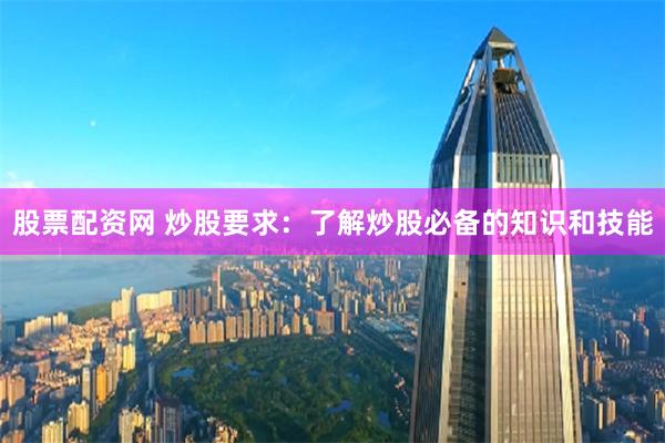 股票配资网 炒股要求：了解炒股必备的知识和技能