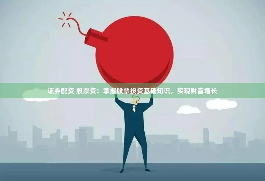 证券配资 股票资：掌握股票投资基础知识，实现财富增长
