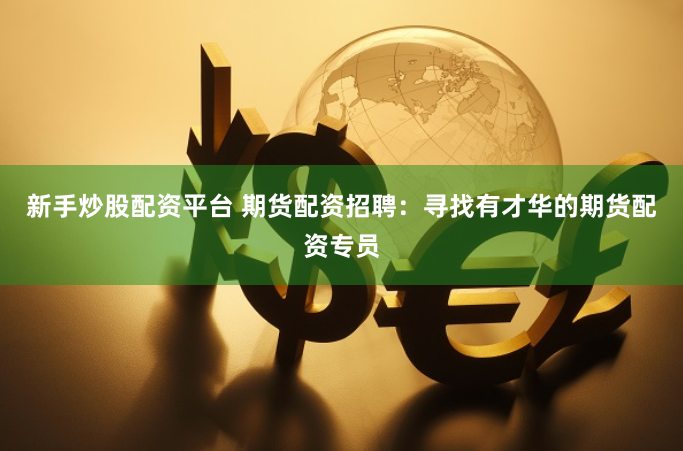新手炒股配资平台 期货配资招聘：寻找有才华的期货配资专员
