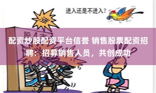 配资炒股配资平台信誉 销售股票配资招聘：招募销售人员，共创成功