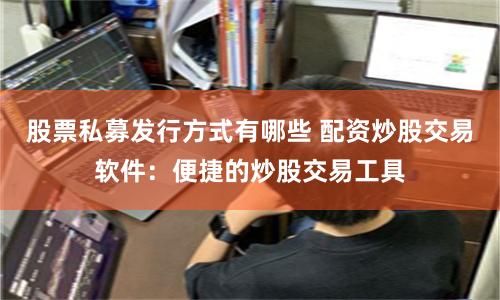 股票私募发行方式有哪些 配资炒股交易软件：便捷的炒股交易工具