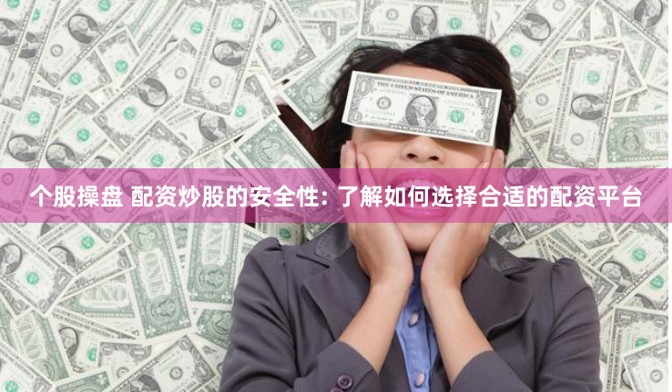 个股操盘 配资炒股的安全性: 了解如何选择合适的配资平台