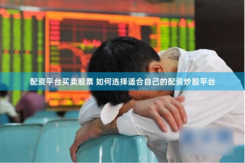 配资平台买卖股票 如何选择适合自己的配资炒股平台
