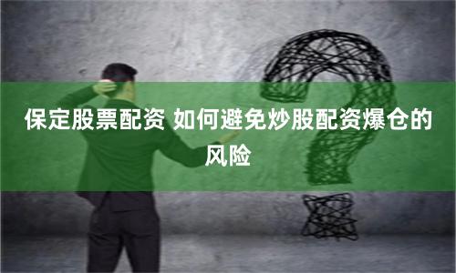 保定股票配资 如何避免炒股配资爆仓的风险