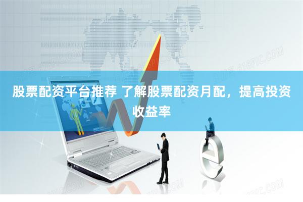 股票配资平台推荐 了解股票配资月配，提高投资收益率