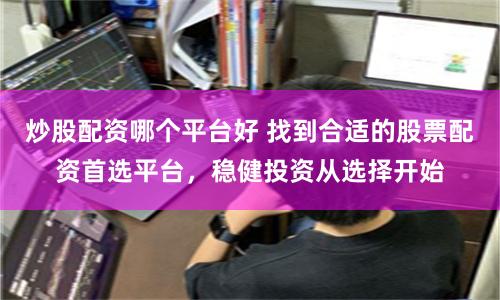 炒股配资哪个平台好 找到合适的股票配资首选平台，稳健投资从选择开始