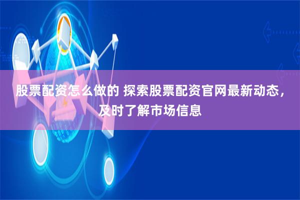 股票配资怎么做的 探索股票配资官网最新动态，及时了解市场信息