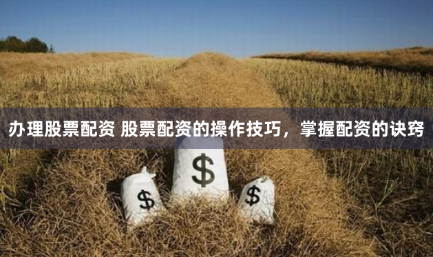 办理股票配资 股票配资的操作技巧，掌握配资的诀窍