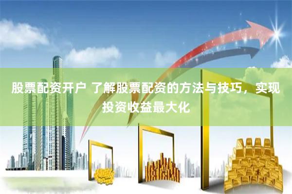 股票配资开户 了解股票配资的方法与技巧，实现投资收益最大化