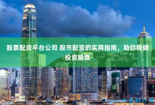 股票配资平台公司 股市配资的实用指南，助你稳健投资股票