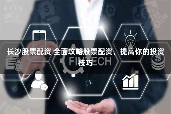 长沙股票配资 全面攻略股票配资，提高你的投资技巧