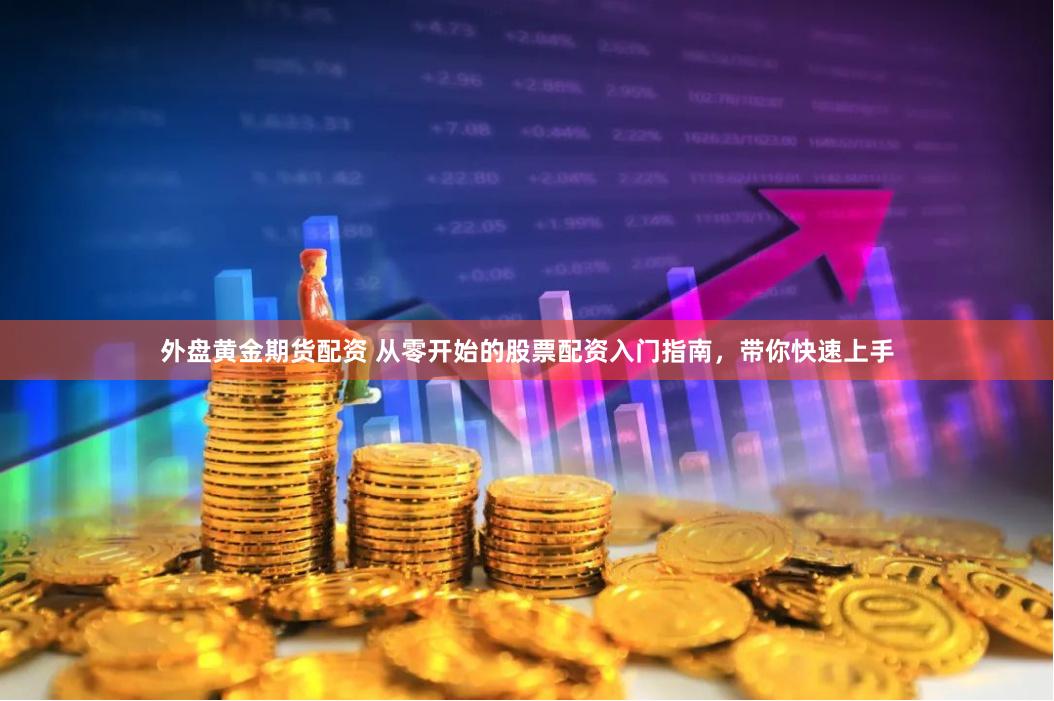 外盘黄金期货配资 从零开始的股票配资入门指南，带你快速上手