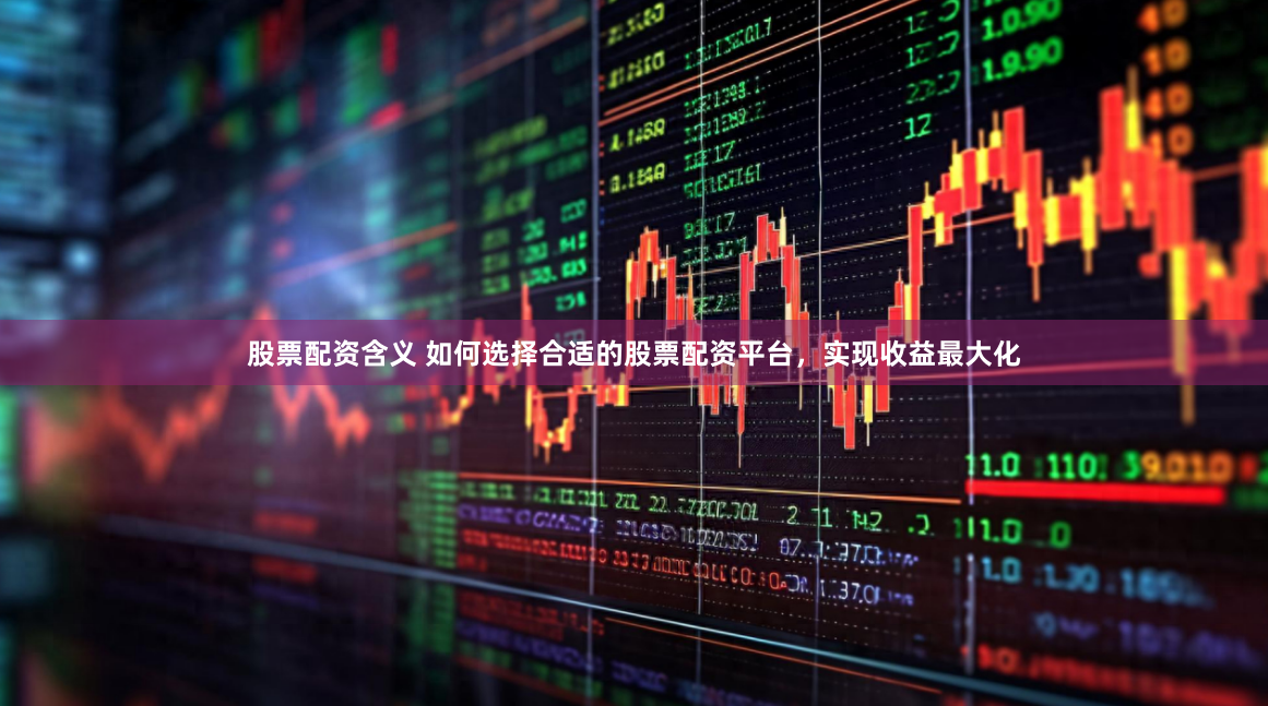 股票配资含义 如何选择合适的股票配资平台，实现收益最大化