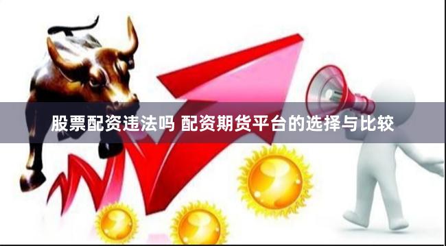 股票配资违法吗 配资期货平台的选择与比较