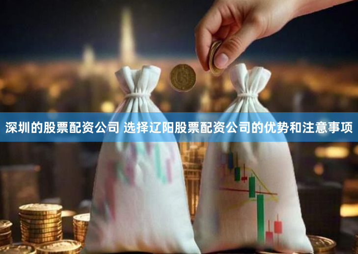 深圳的股票配资公司 选择辽阳股票配资公司的优势和注意事项