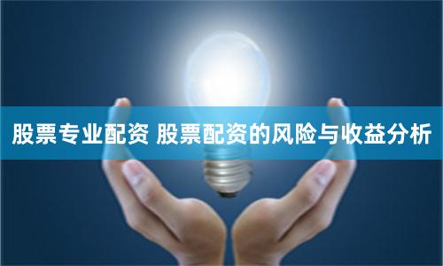 股票专业配资 股票配资的风险与收益分析