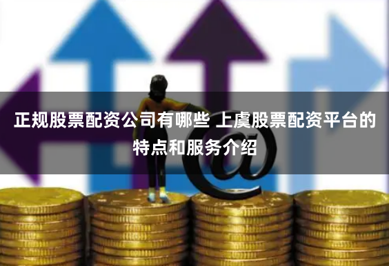 正规股票配资公司有哪些 上虞股票配资平台的特点和服务介绍