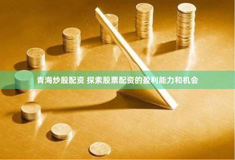 青海炒股配资 探索股票配资的盈利能力和机会