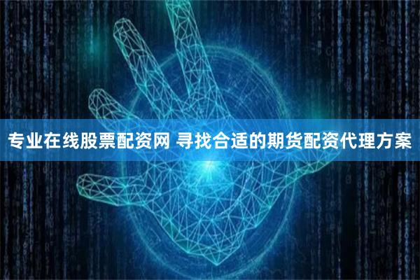 专业在线股票配资网 寻找合适的期货配资代理方案