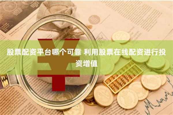 股票配资平台哪个可靠 利用股票在线配资进行投资增值