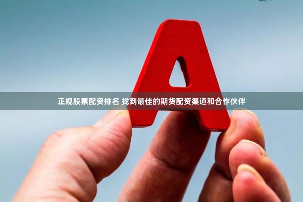 正规股票配资排名 找到最佳的期货配资渠道和合作伙伴