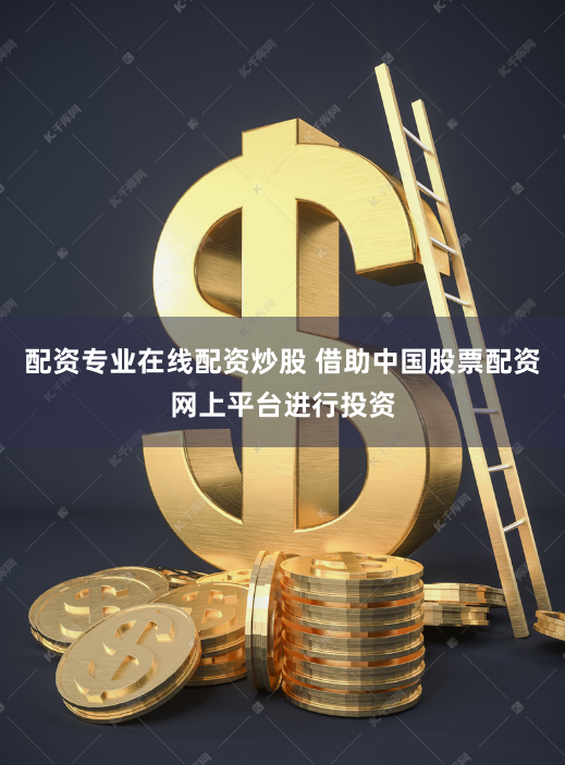 配资专业在线配资炒股 借助中国股票配资网上平台进行投资