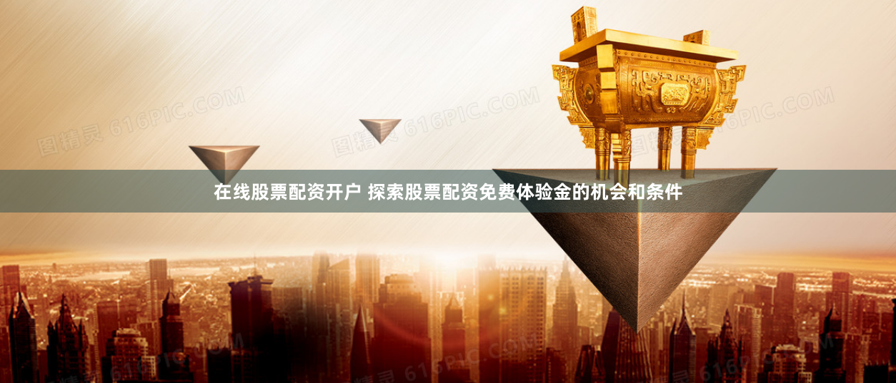 在线股票配资开户 探索股票配资免费体验金的机会和条件