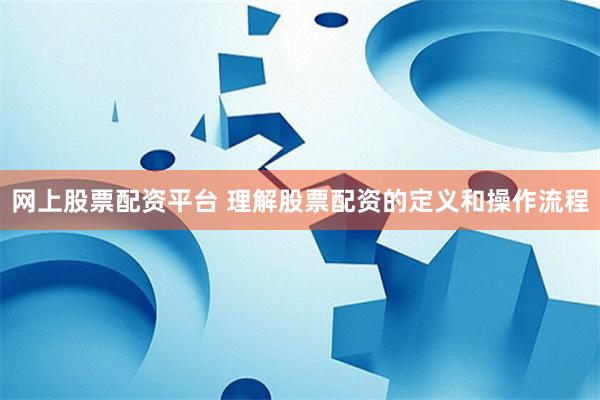 网上股票配资平台 理解股票配资的定义和操作流程