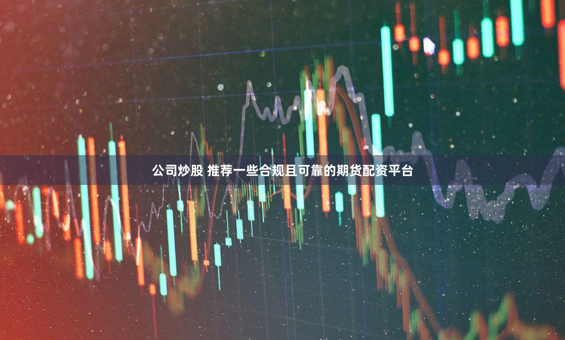 公司炒股 推荐一些合规且可靠的期货配资平台