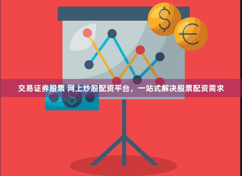 交易证券股票 网上炒股配资平台，一站式解决股票配资需求