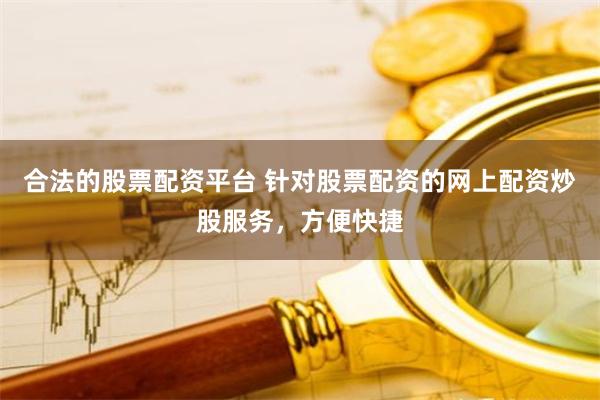 合法的股票配资平台 针对股票配资的网上配资炒股服务，方便快捷