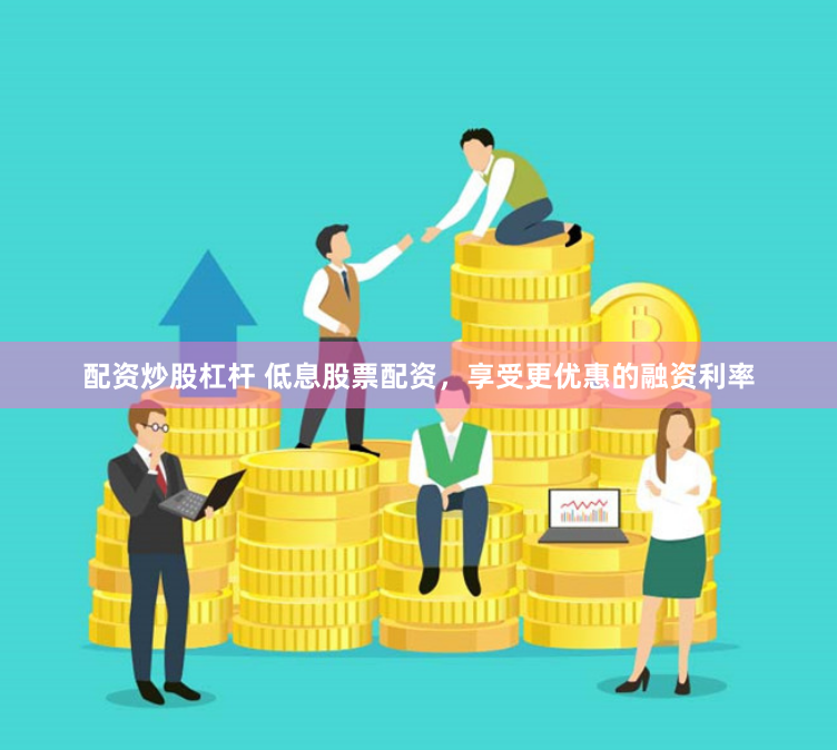 配资炒股杠杆 低息股票配资，享受更优惠的融资利率