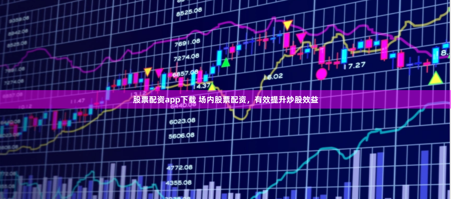 股票配资app下载 场内股票配资，有效提升炒股效益