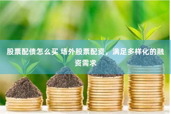 股票配债怎么买 场外股票配资，满足多样化的融资需求