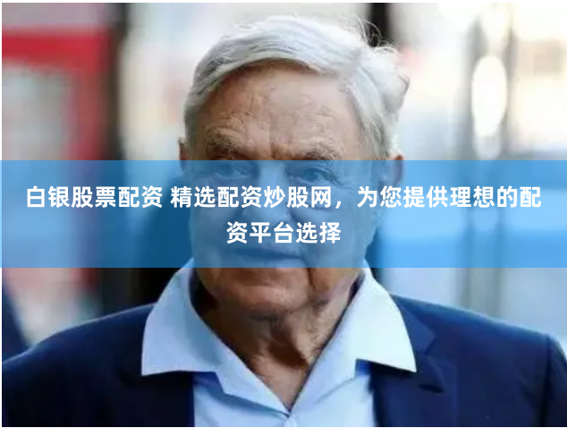 白银股票配资 精选配资炒股网，为您提供理想的配资平台选择