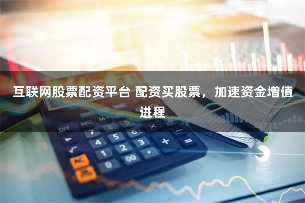 互联网股票配资平台 配资买股票，加速资金增值进程