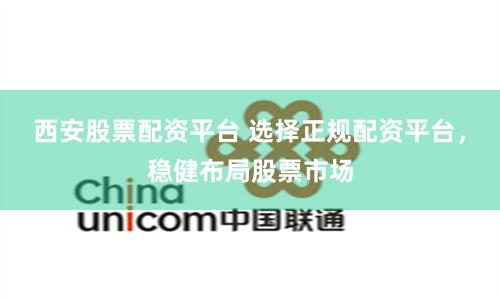 西安股票配资平台 选择正规配资平台，稳健布局股票市场