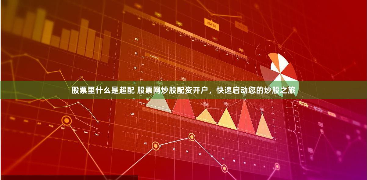 股票里什么是超配 股票网炒股配资开户，快速启动您的炒股之旅