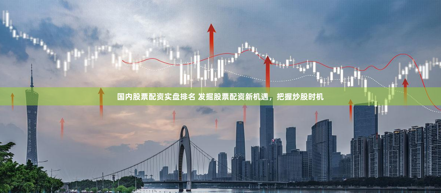 国内股票配资实盘排名 发掘股票配资新机遇，把握炒股时机