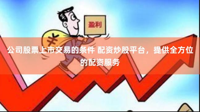 公司股票上市交易的条件 配资炒股平台，提供全方位的配资服务