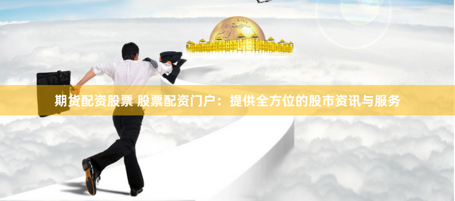 期货配资股票 股票配资门户：提供全方位的股市资讯与服务
