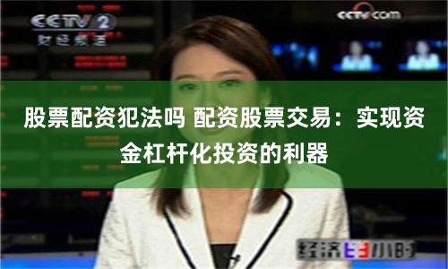 股票配资犯法吗 配资股票交易：实现资金杠杆化投资的利器