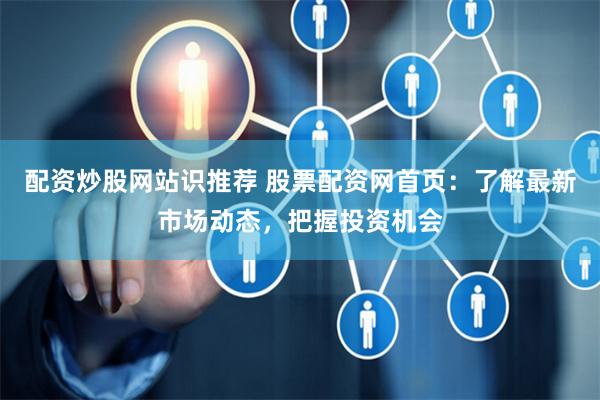 配资炒股网站识推荐 股票配资网首页：了解最新市场动态，把握投资机会