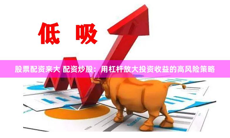 股票配资来大 配资炒股：用杠杆放大投资收益的高风险策略