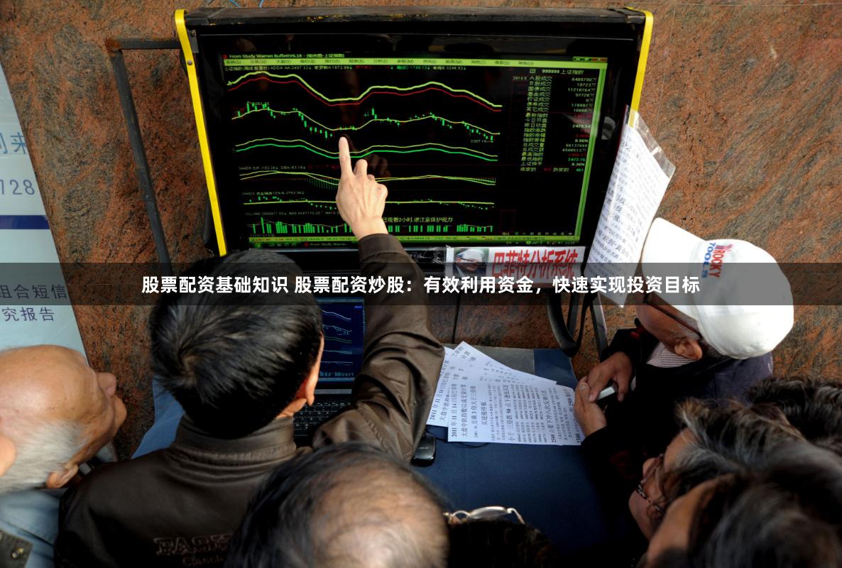 股票配资基础知识 股票配资炒股：有效利用资金，快速实现投资目标