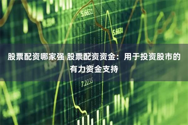 股票配资哪家强 股票配资资金：用于投资股市的有力资金支持