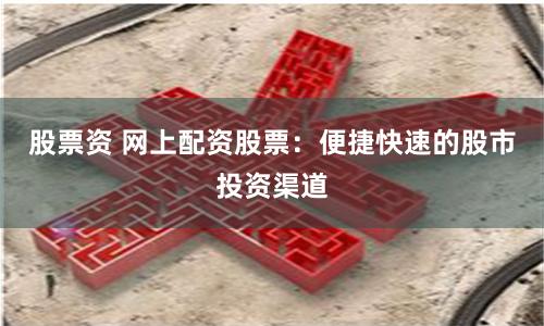股票资 网上配资股票：便捷快速的股市投资渠道